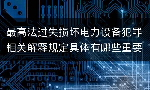 最高法过失损坏电力设备犯罪相关解释规定具体有哪些重要内容