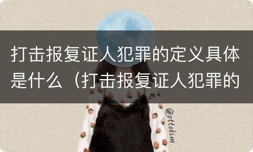 打击报复证人犯罪的定义具体是什么（打击报复证人犯罪的定义具体是什么内容）