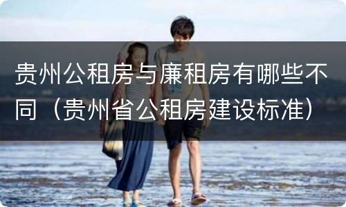 贵州公租房与廉租房有哪些不同（贵州省公租房建设标准）