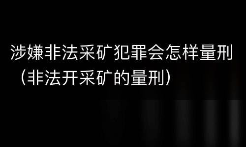 涉嫌非法采矿犯罪会怎样量刑（非法开采矿的量刑）