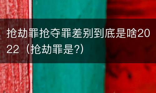 抢劫罪抢夺罪差别到底是啥2022（抢劫罪是?）