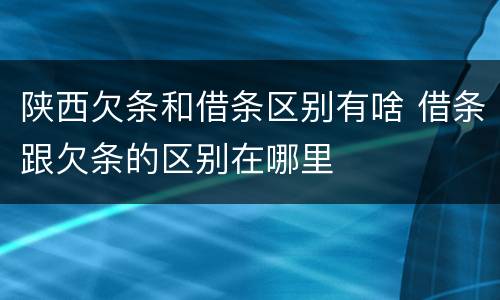 陕西欠条和借条区别有啥 借条跟欠条的区别在哪里