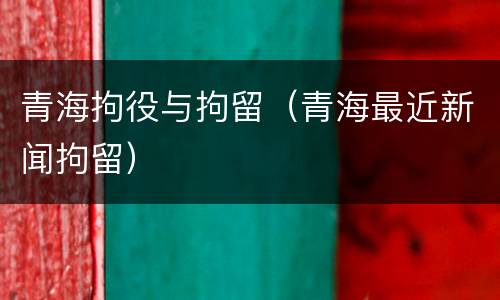 青海拘役与拘留（青海最近新闻拘留）