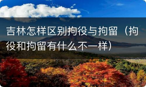 吉林怎样区别拘役与拘留（拘役和拘留有什么不一样）
