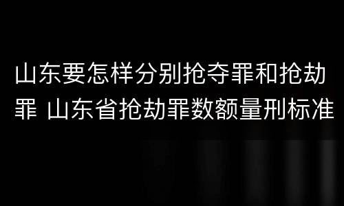 山东要怎样分别抢夺罪和抢劫罪 山东省抢劫罪数额量刑标准