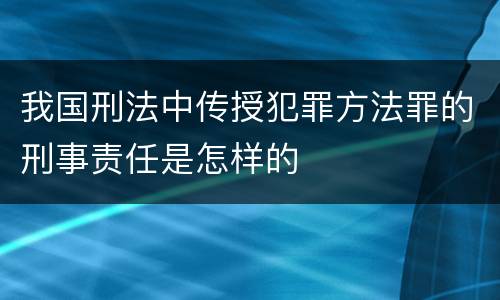 我国刑法中传授犯罪方法罪的刑事责任是怎样的