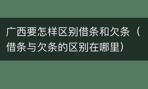广西要怎样区别借条和欠条（借条与欠条的区别在哪里）
