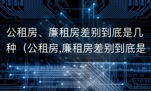 公租房、廉租房差别到底是几种（公租房,廉租房差别到底是几种类型）