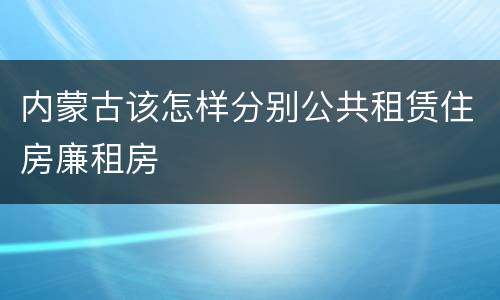 内蒙古该怎样分别公共租赁住房廉租房