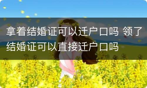 拿着结婚证可以迁户口吗 领了结婚证可以直接迁户口吗