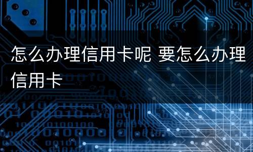 怎么办理信用卡呢 要怎么办理信用卡
