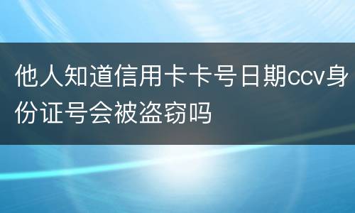 他人知道信用卡卡号日期ccv身份证号会被盗窃吗