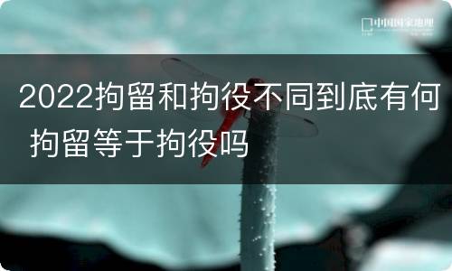 2022拘留和拘役不同到底有何 拘留等于拘役吗