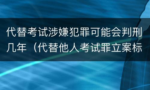 代替考试涉嫌犯罪可能会判刑几年（代替他人考试罪立案标准）