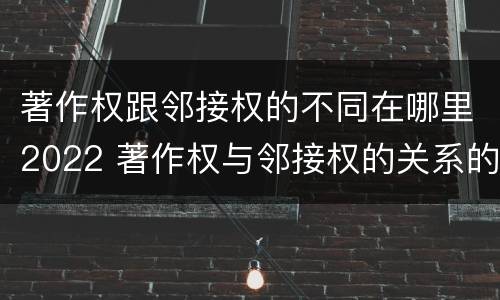 著作权跟邻接权的不同在哪里2022 著作权与邻接权的关系的思维导图