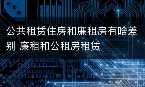 公共租赁住房和廉租房有啥差别 廉租和公租房租赁