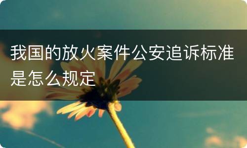 我国的放火案件公安追诉标准是怎么规定