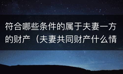 符合哪些条件的属于夫妻一方的财产（夫妻共同财产什么情况下属于一方）