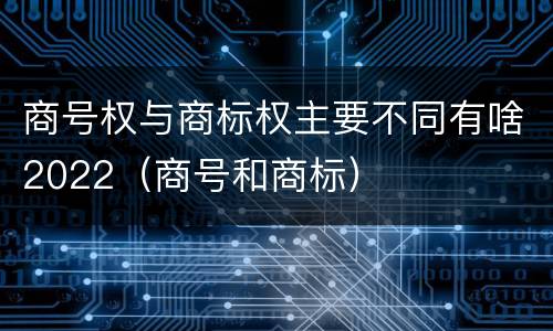 商号权与商标权主要不同有啥2022（商号和商标）