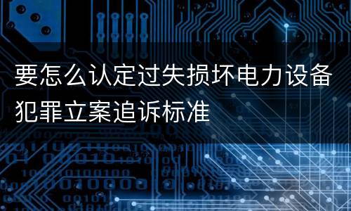 要怎么认定过失损坏电力设备犯罪立案追诉标准