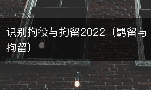 识别拘役与拘留2022（羁留与拘留）