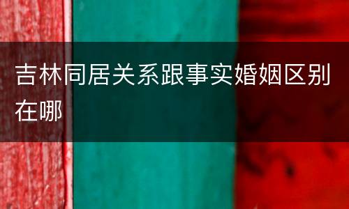 吉林同居关系跟事实婚姻区别在哪