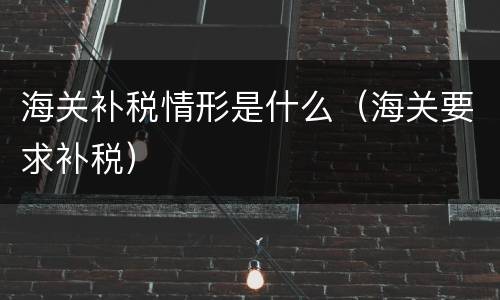 海关补税情形是什么（海关要求补税）