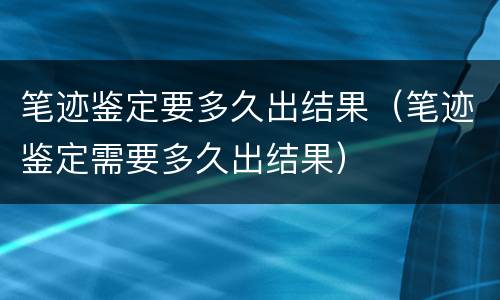 笔迹鉴定要多久出结果（笔迹鉴定需要多久出结果）