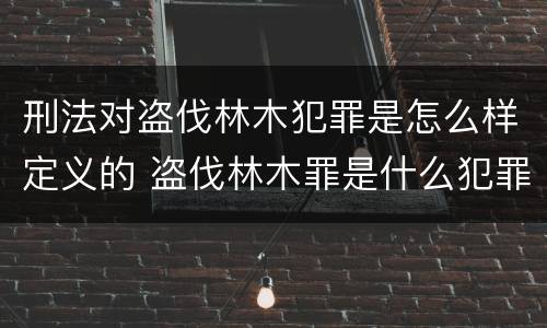 刑法对盗伐林木犯罪是怎么样定义的 盗伐林木罪是什么犯罪类型