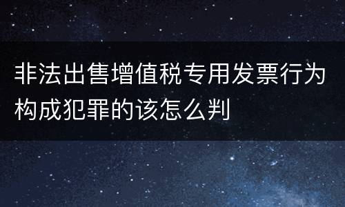 非法出售增值税专用发票行为构成犯罪的该怎么判
