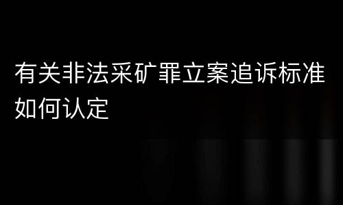 有关非法采矿罪立案追诉标准如何认定