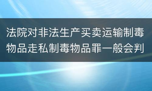 法院对非法生产买卖运输制毒物品走私制毒物品罪一般会判几年