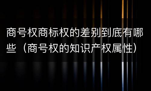 商号权商标权的差别到底有哪些（商号权的知识产权属性）