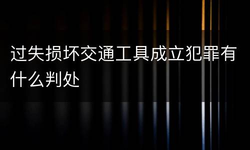 过失损坏交通工具成立犯罪有什么判处