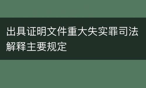 出具证明文件重大失实罪司法解释主要规定