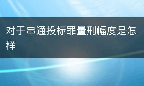 对于串通投标罪量刑幅度是怎样