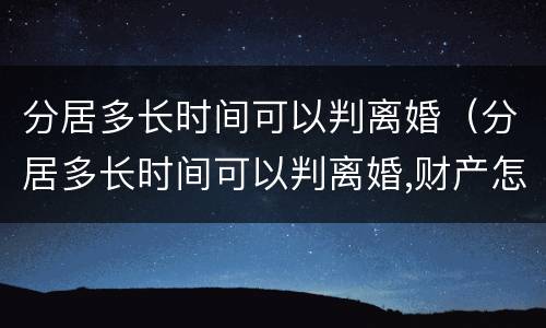 分居多长时间可以判离婚（分居多长时间可以判离婚,财产怎么分）