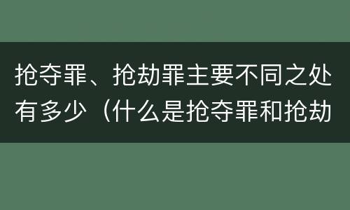 抢夺罪、抢劫罪主要不同之处有多少（什么是抢夺罪和抢劫罪）