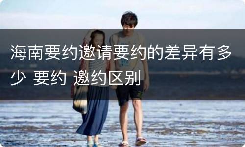 海南要约邀请要约的差异有多少 要约 邀约区别
