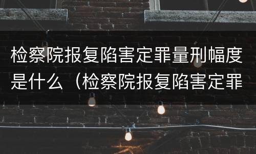 检察院报复陷害定罪量刑幅度是什么（检察院报复陷害定罪量刑幅度是什么标准）