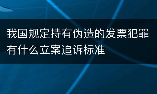 我国规定持有伪造的发票犯罪有什么立案追诉标准