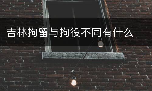 吉林拘留与拘役不同有什么