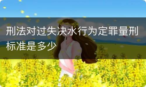 刑法对过失决水行为定罪量刑标准是多少
