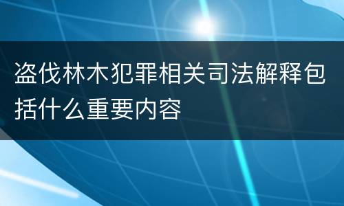 盗伐林木犯罪相关司法解释包括什么重要内容
