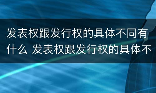 发表权跟发行权的具体不同有什么 发表权跟发行权的具体不同有什么影响
