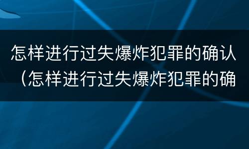 怎样进行过失爆炸犯罪的确认（怎样进行过失爆炸犯罪的确认和处理）