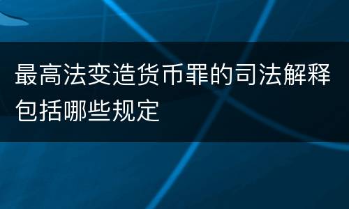 最高法变造货币罪的司法解释包括哪些规定