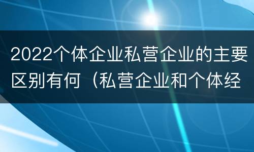2022个体企业私营企业的主要区别有何（私营企业和个体经济的区别）