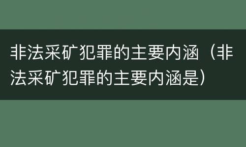 非法采矿犯罪的主要内涵（非法采矿犯罪的主要内涵是）