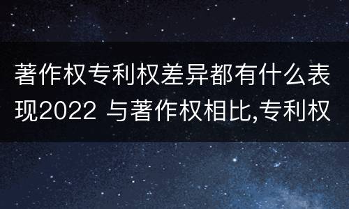 著作权专利权差异都有什么表现2022 与著作权相比,专利权有哪些特征